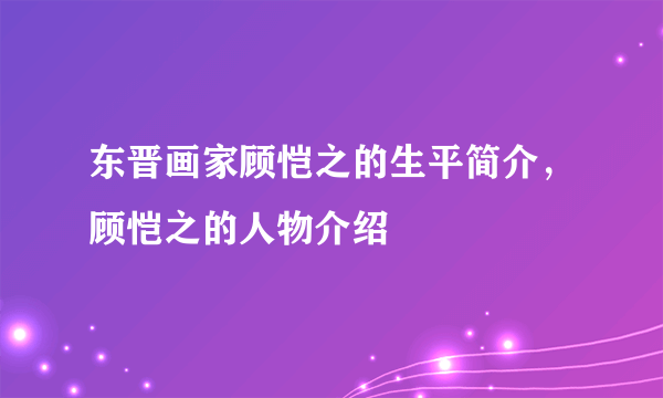 东晋画家顾恺之的生平简介，顾恺之的人物介绍