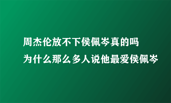 周杰伦放不下侯佩岑真的吗 为什么那么多人说他最爱侯佩岑