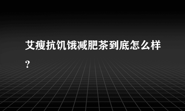 艾瘦抗饥饿减肥茶到底怎么样？