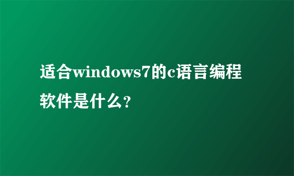 适合windows7的c语言编程软件是什么？