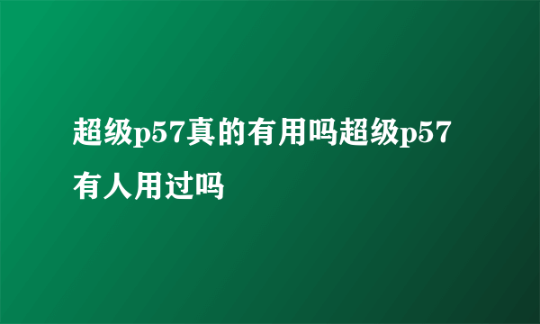 超级p57真的有用吗超级p57有人用过吗