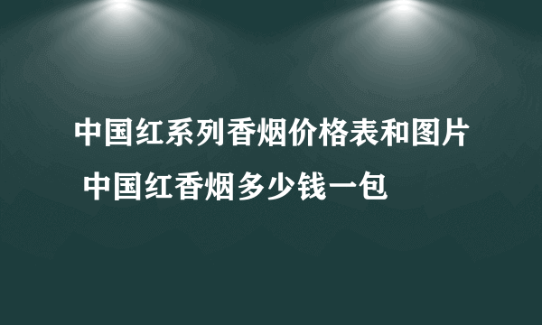 中国红系列香烟价格表和图片 中国红香烟多少钱一包