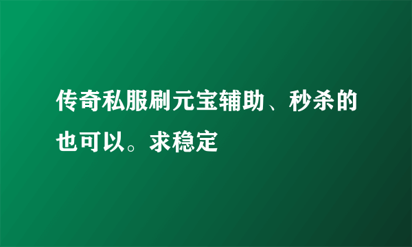 传奇私服刷元宝辅助、秒杀的也可以。求稳定