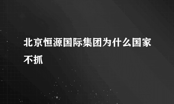 北京恒源国际集团为什么国家不抓