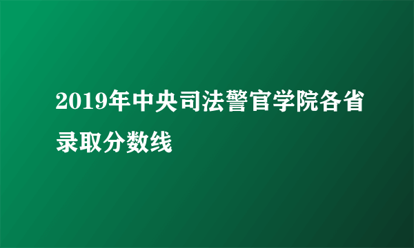 2019年中央司法警官学院各省录取分数线