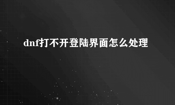 dnf打不开登陆界面怎么处理