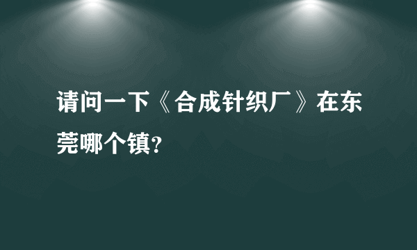 请问一下《合成针织厂》在东莞哪个镇？