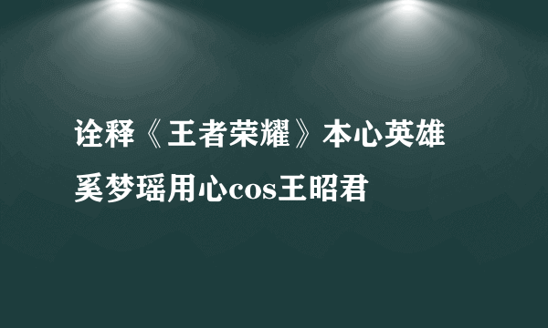 诠释《王者荣耀》本心英雄 奚梦瑶用心cos王昭君