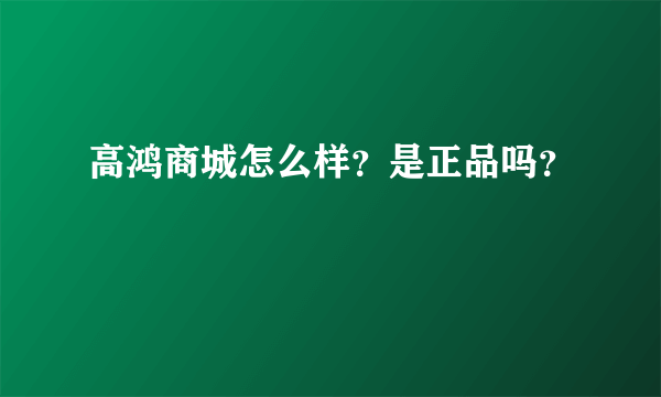 高鸿商城怎么样？是正品吗？