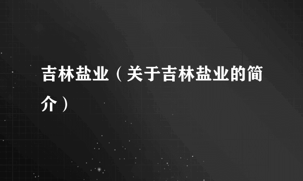 吉林盐业（关于吉林盐业的简介）