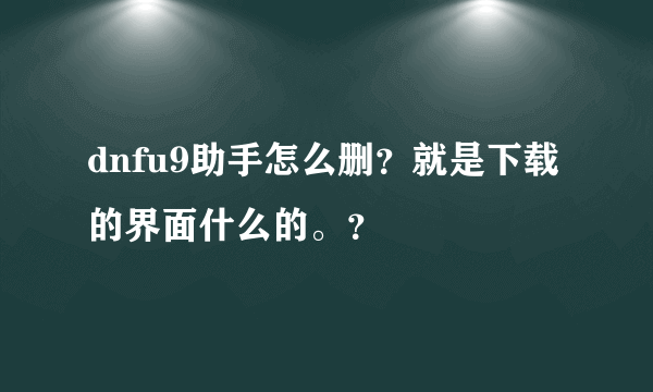 dnfu9助手怎么删？就是下载的界面什么的。？