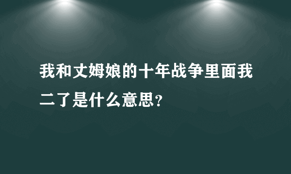 我和丈姆娘的十年战争里面我二了是什么意思？