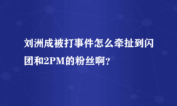 刘洲成被打事件怎么牵扯到闪团和2PM的粉丝啊？