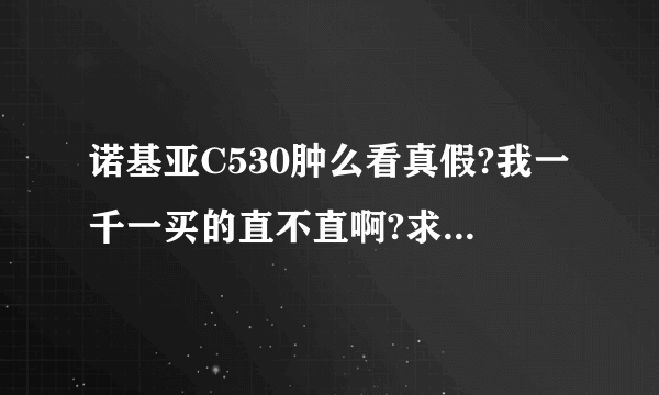 诺基亚C530肿么看真假?我一千一买的直不直啊?求个位帮忙,不懂的别忽悠人哦