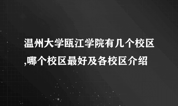 温州大学瓯江学院有几个校区,哪个校区最好及各校区介绍 