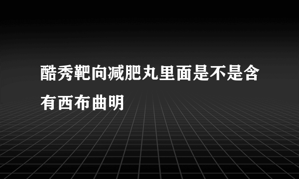 酷秀靶向减肥丸里面是不是含有西布曲明