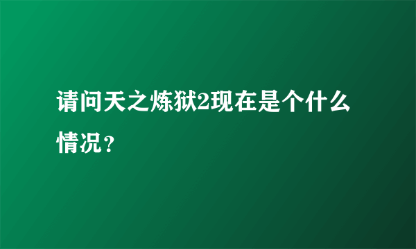 请问天之炼狱2现在是个什么情况？