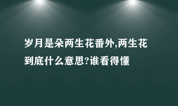 岁月是朵两生花番外,两生花到底什么意思?谁看得懂