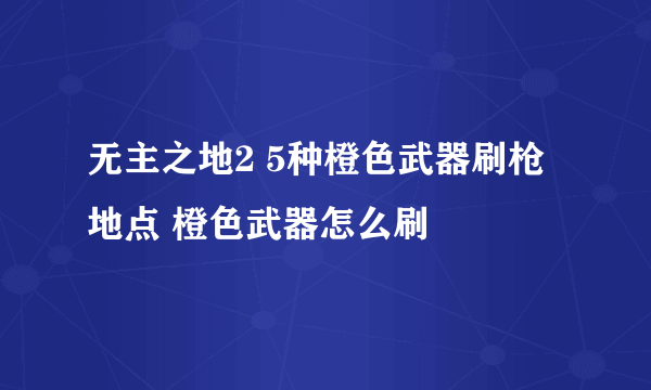 无主之地2 5种橙色武器刷枪地点 橙色武器怎么刷