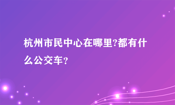 杭州市民中心在哪里?都有什么公交车？