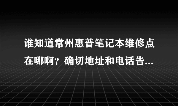 谁知道常州惠普笔记本维修点在哪啊？确切地址和电话告诉我，谢谢了