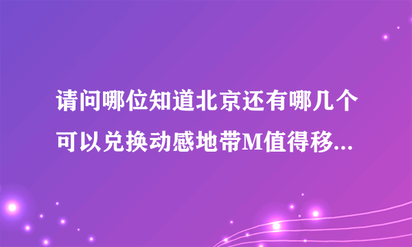 请问哪位知道北京还有哪几个可以兑换动感地带M值得移动营业厅？