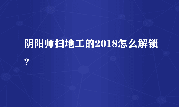 阴阳师扫地工的2018怎么解锁？