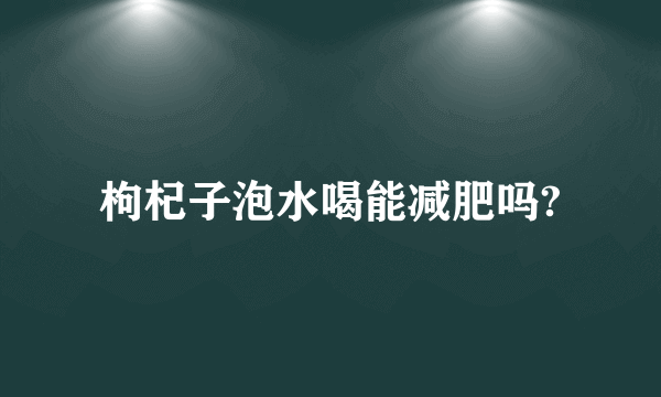 枸杞子泡水喝能减肥吗?