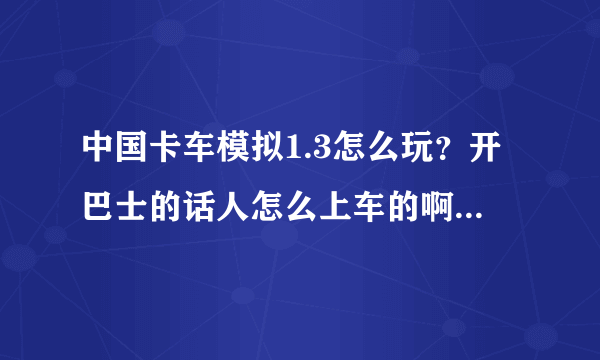 中国卡车模拟1.3怎么玩？开巴士的话人怎么上车的啊？需要具体描述，谢谢！