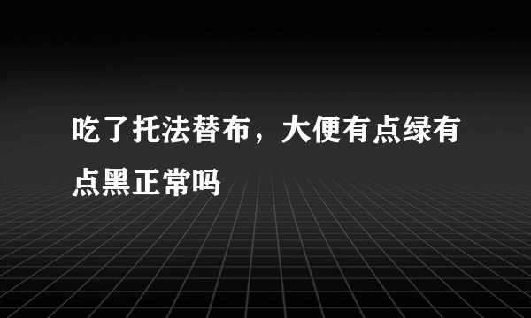 吃了托法替布，大便有点绿有点黑正常吗