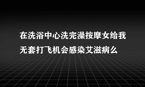 在洗浴中心洗完澡按摩女给我无套打飞机会感染艾滋病么