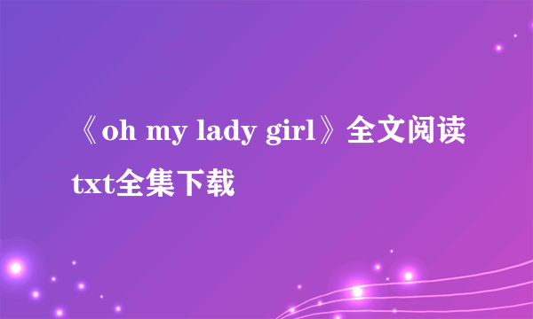 《oh my lady girl》全文阅读txt全集下载