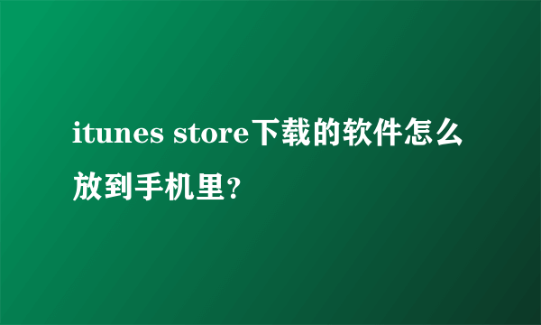 itunes store下载的软件怎么放到手机里？