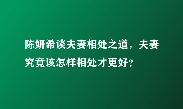 陈妍希谈夫妻相处之道，夫妻究竟该怎样相处才更好？