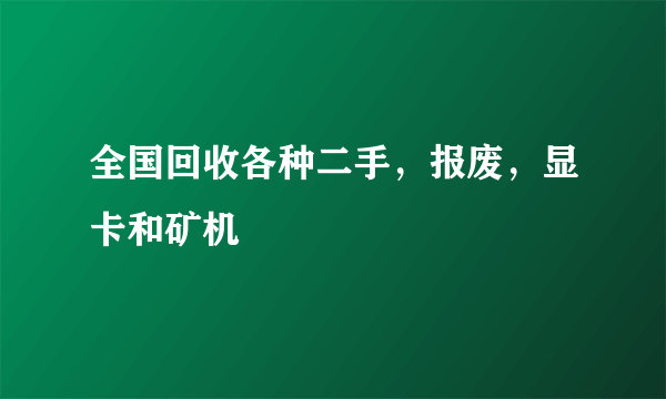 全国回收各种二手，报废，显卡和矿机