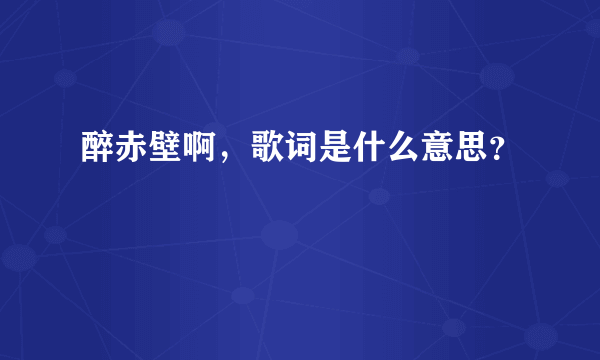 醉赤壁啊，歌词是什么意思？