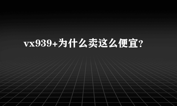 vx939+为什么卖这么便宜？