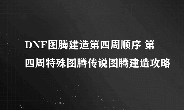 DNF图腾建造第四周顺序 第四周特殊图腾传说图腾建造攻略