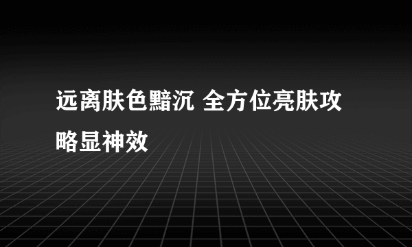 远离肤色黯沉 全方位亮肤攻略显神效