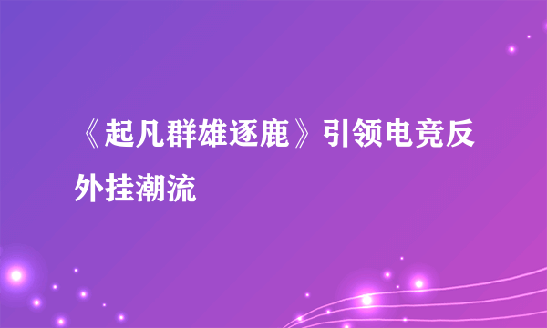 《起凡群雄逐鹿》引领电竞反外挂潮流