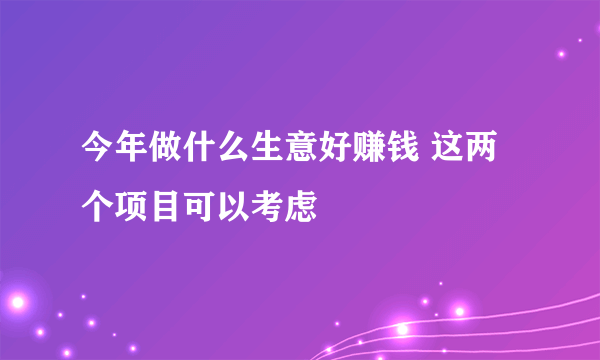 今年做什么生意好赚钱 这两个项目可以考虑