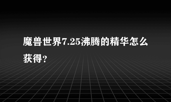 魔兽世界7.25沸腾的精华怎么获得？