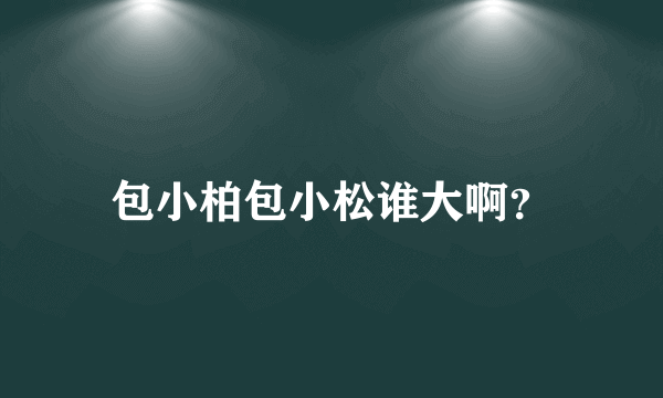 包小柏包小松谁大啊？