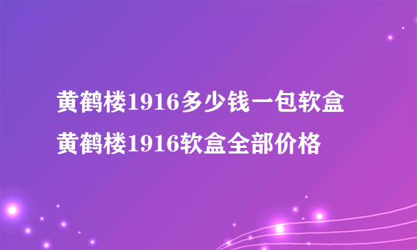 黄鹤楼1916多少钱一包软盒 黄鹤楼1916软盒全部价格