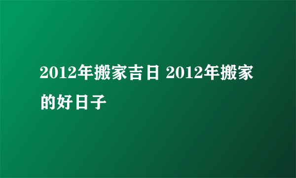 2012年搬家吉日 2012年搬家的好日子