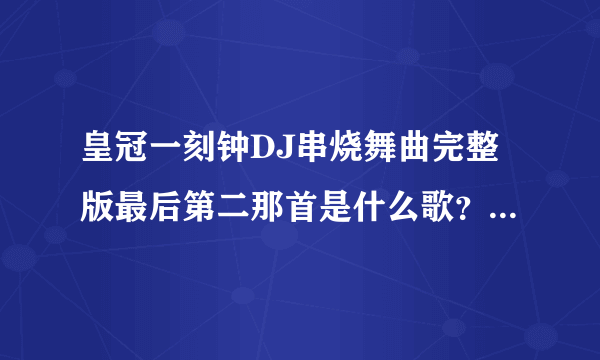 皇冠一刻钟DJ串烧舞曲完整版最后第二那首是什么歌？啦啦啦啦的