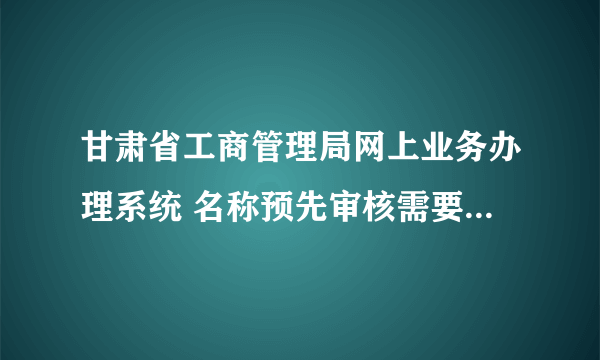 甘肃省工商管理局网上业务办理系统 名称预先审核需要多长时间能够办理下来