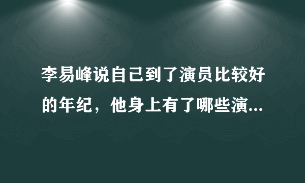 李易峰说自己到了演员比较好的年纪，他身上有了哪些演技派演员的特点？