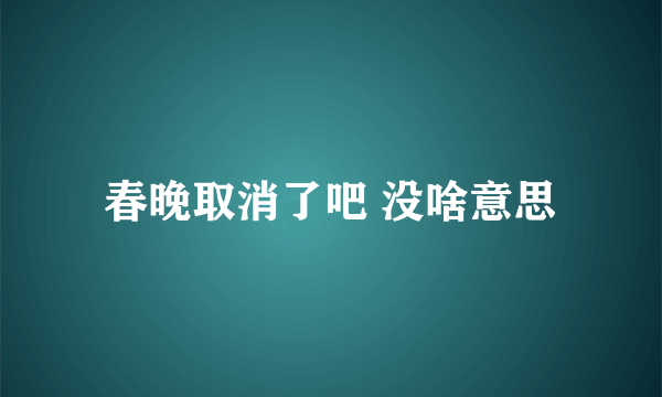 春晚取消了吧 没啥意思