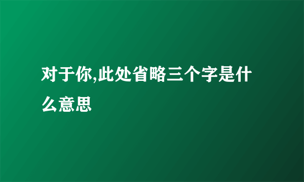 对于你,此处省略三个字是什么意思